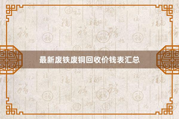 最新废铁废铜回收价钱表汇总