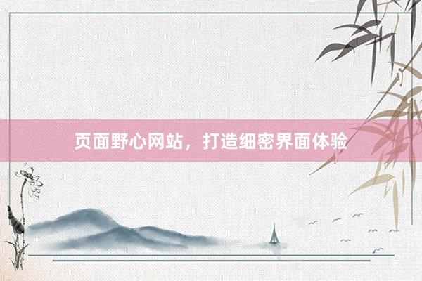 页面野心网站，打造细密界面体验